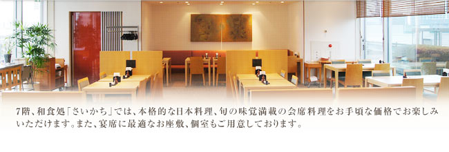 7階、和食処「さいかち」では、本格的な日本料理、旬の味覚満載の会席料理をお手頃な価格でお楽しみいただけます。また、宴席に最適なお座敷、個室もご用意しております。