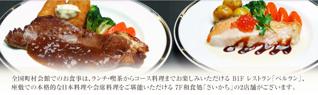 全国町村会館でのお食事は、ランチ・喫茶からコース料理までお楽しみいただける B1F レストラン「ペルラン」、座敷での本格的な日本料理や会席料理をご堪能いただける 7F和食処「さいかち」の2店舗がございます。